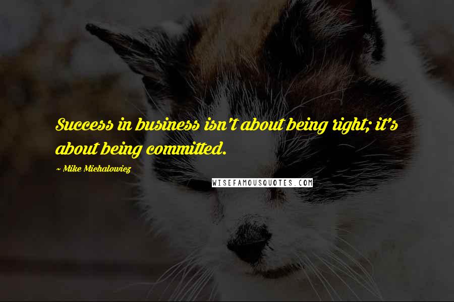 Mike Michalowicz Quotes: Success in business isn't about being right; it's about being committed.