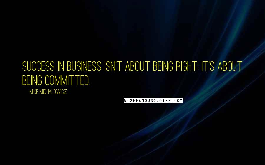 Mike Michalowicz Quotes: Success in business isn't about being right; it's about being committed.