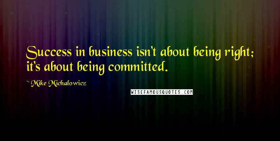 Mike Michalowicz Quotes: Success in business isn't about being right; it's about being committed.