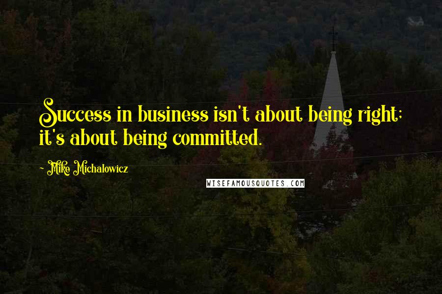 Mike Michalowicz Quotes: Success in business isn't about being right; it's about being committed.