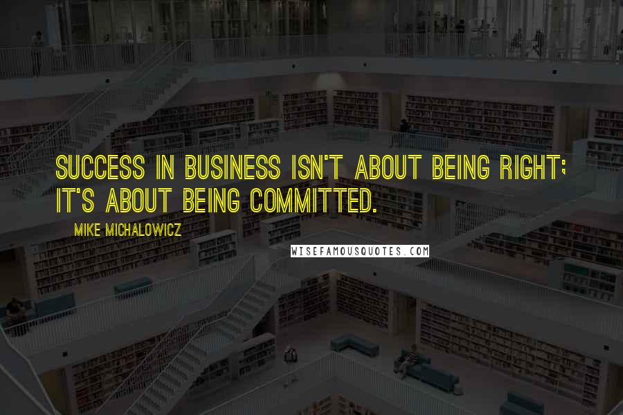 Mike Michalowicz Quotes: Success in business isn't about being right; it's about being committed.