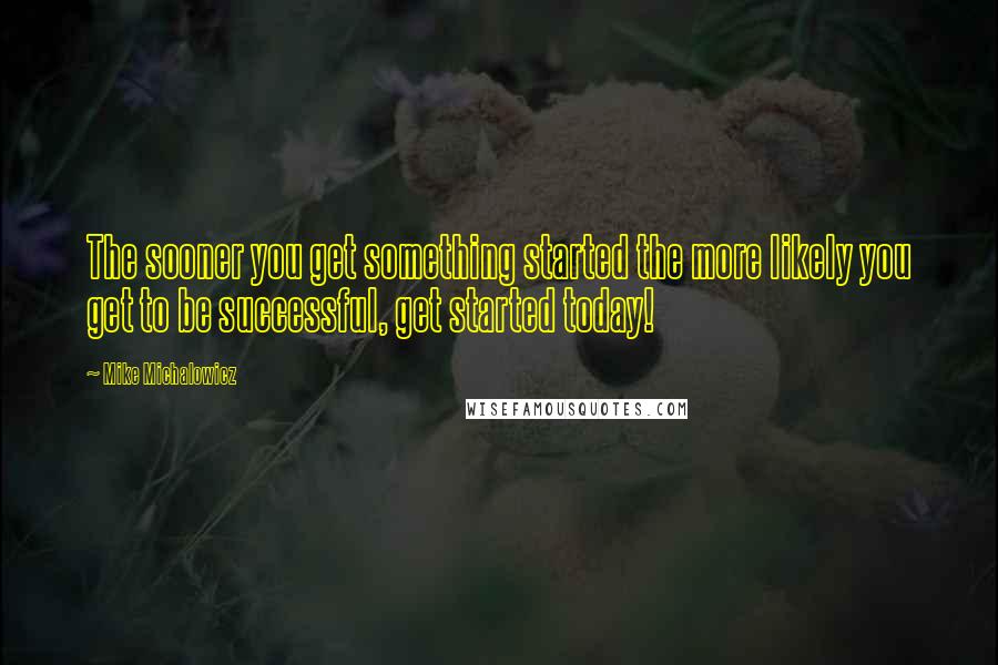 Mike Michalowicz Quotes: The sooner you get something started the more likely you get to be successful, get started today!