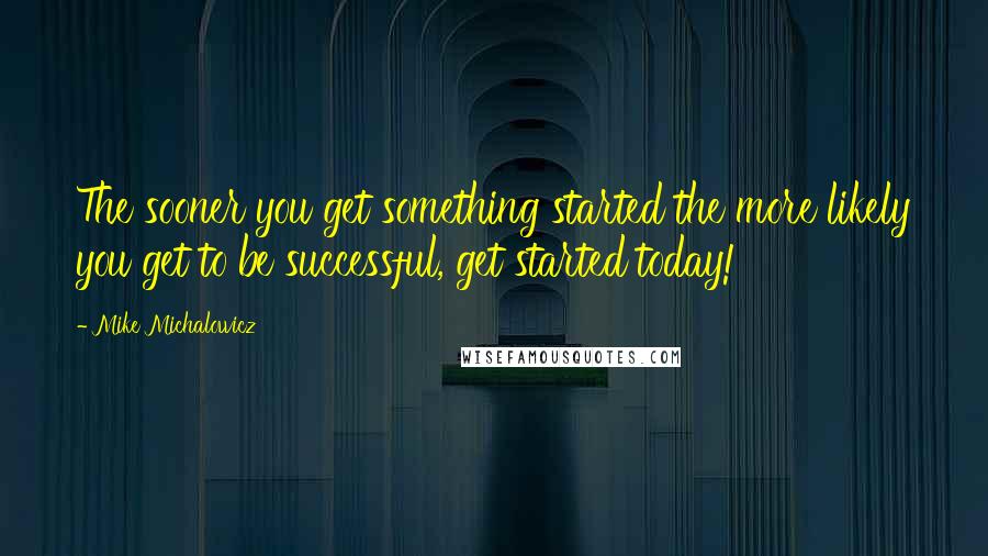 Mike Michalowicz Quotes: The sooner you get something started the more likely you get to be successful, get started today!