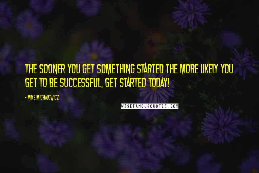 Mike Michalowicz Quotes: The sooner you get something started the more likely you get to be successful, get started today!