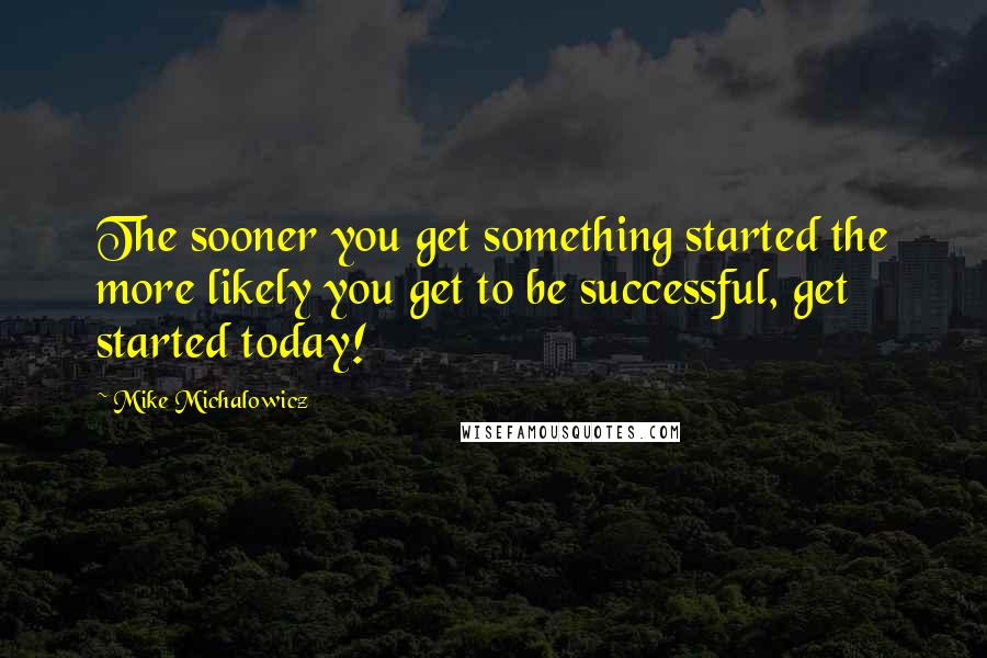 Mike Michalowicz Quotes: The sooner you get something started the more likely you get to be successful, get started today!