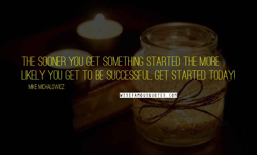 Mike Michalowicz Quotes: The sooner you get something started the more likely you get to be successful, get started today!