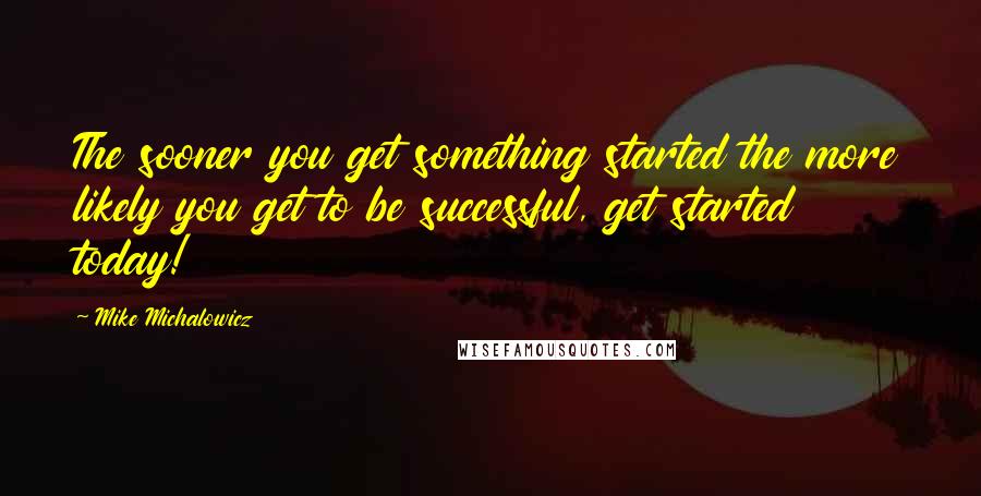 Mike Michalowicz Quotes: The sooner you get something started the more likely you get to be successful, get started today!