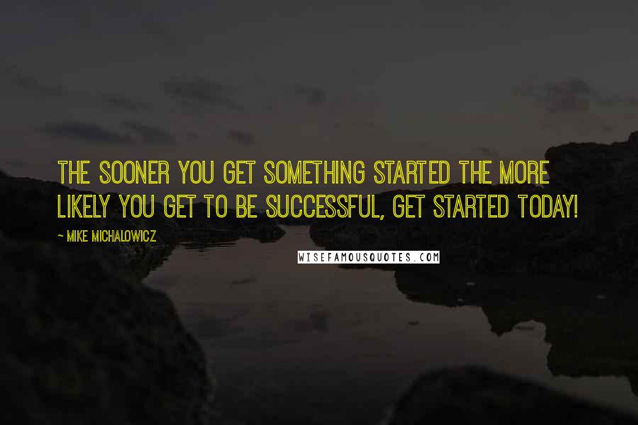 Mike Michalowicz Quotes: The sooner you get something started the more likely you get to be successful, get started today!