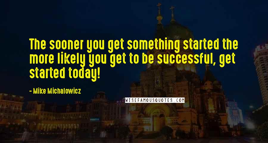 Mike Michalowicz Quotes: The sooner you get something started the more likely you get to be successful, get started today!