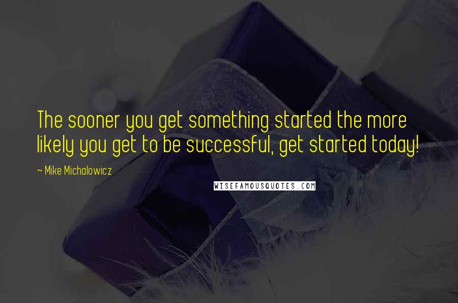 Mike Michalowicz Quotes: The sooner you get something started the more likely you get to be successful, get started today!