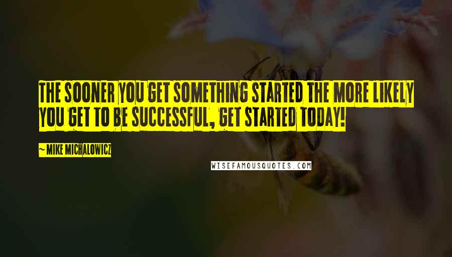 Mike Michalowicz Quotes: The sooner you get something started the more likely you get to be successful, get started today!