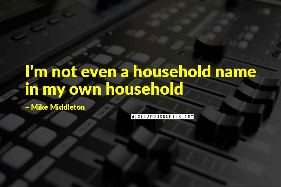 Mike Middleton Quotes: I'm not even a household name in my own household