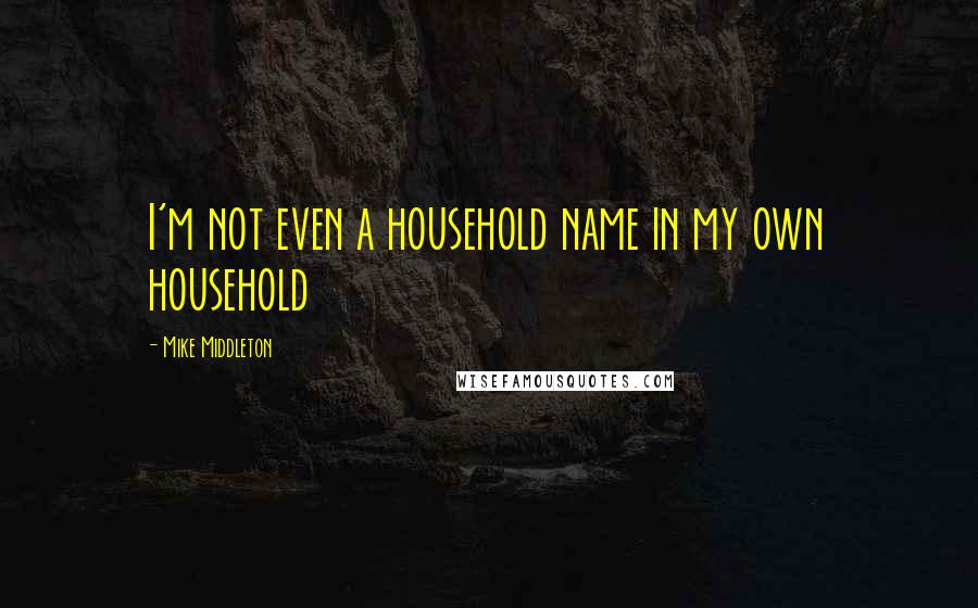 Mike Middleton Quotes: I'm not even a household name in my own household