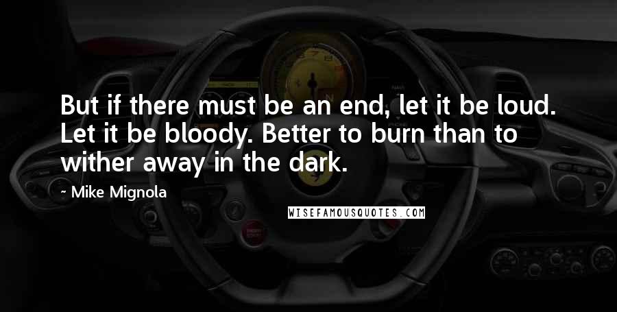 Mike Mignola Quotes: But if there must be an end, let it be loud. Let it be bloody. Better to burn than to wither away in the dark.