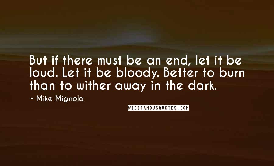 Mike Mignola Quotes: But if there must be an end, let it be loud. Let it be bloody. Better to burn than to wither away in the dark.