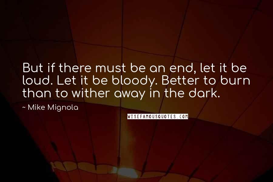 Mike Mignola Quotes: But if there must be an end, let it be loud. Let it be bloody. Better to burn than to wither away in the dark.