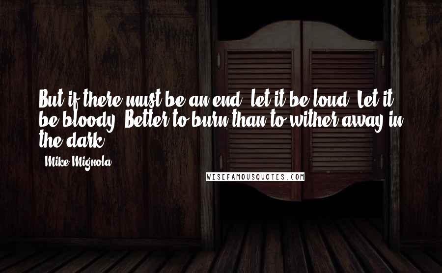 Mike Mignola Quotes: But if there must be an end, let it be loud. Let it be bloody. Better to burn than to wither away in the dark.