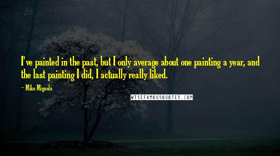 Mike Mignola Quotes: I've painted in the past, but I only average about one painting a year, and the last painting I did, I actually really liked.