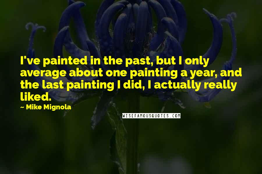 Mike Mignola Quotes: I've painted in the past, but I only average about one painting a year, and the last painting I did, I actually really liked.