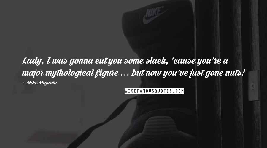 Mike Mignola Quotes: Lady, I was gonna cut you some slack, 'cause you're a major mythological figure ... but now you've just gone nuts!