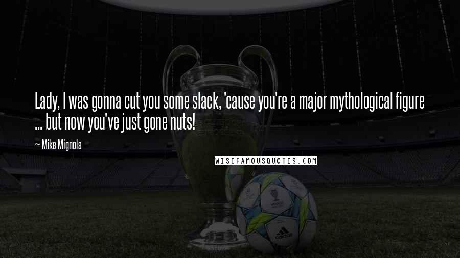 Mike Mignola Quotes: Lady, I was gonna cut you some slack, 'cause you're a major mythological figure ... but now you've just gone nuts!