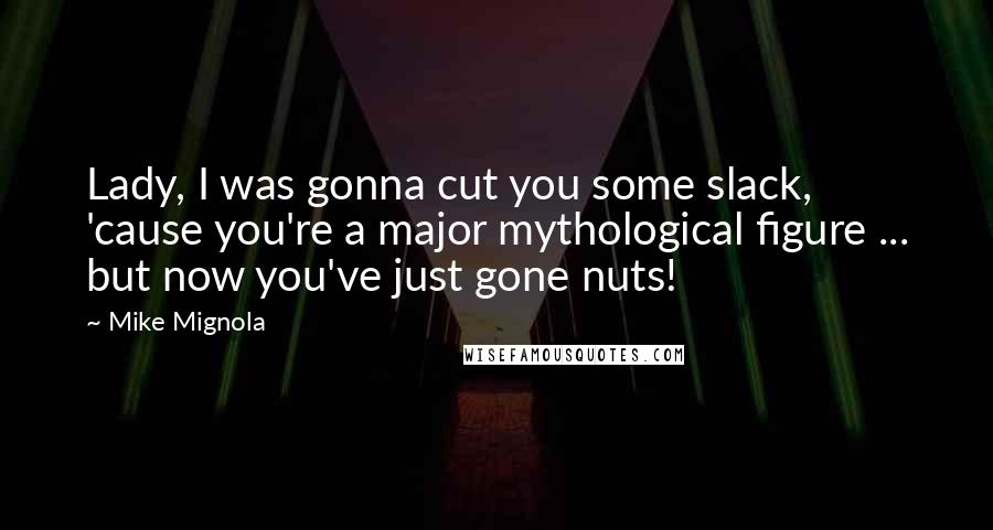 Mike Mignola Quotes: Lady, I was gonna cut you some slack, 'cause you're a major mythological figure ... but now you've just gone nuts!