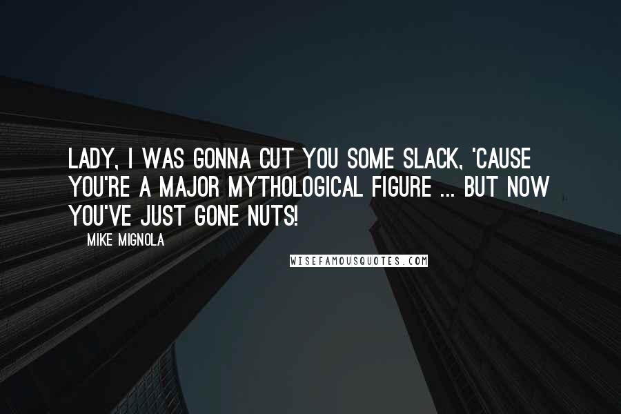 Mike Mignola Quotes: Lady, I was gonna cut you some slack, 'cause you're a major mythological figure ... but now you've just gone nuts!