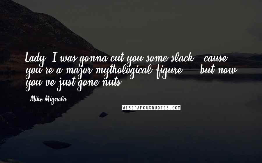 Mike Mignola Quotes: Lady, I was gonna cut you some slack, 'cause you're a major mythological figure ... but now you've just gone nuts!