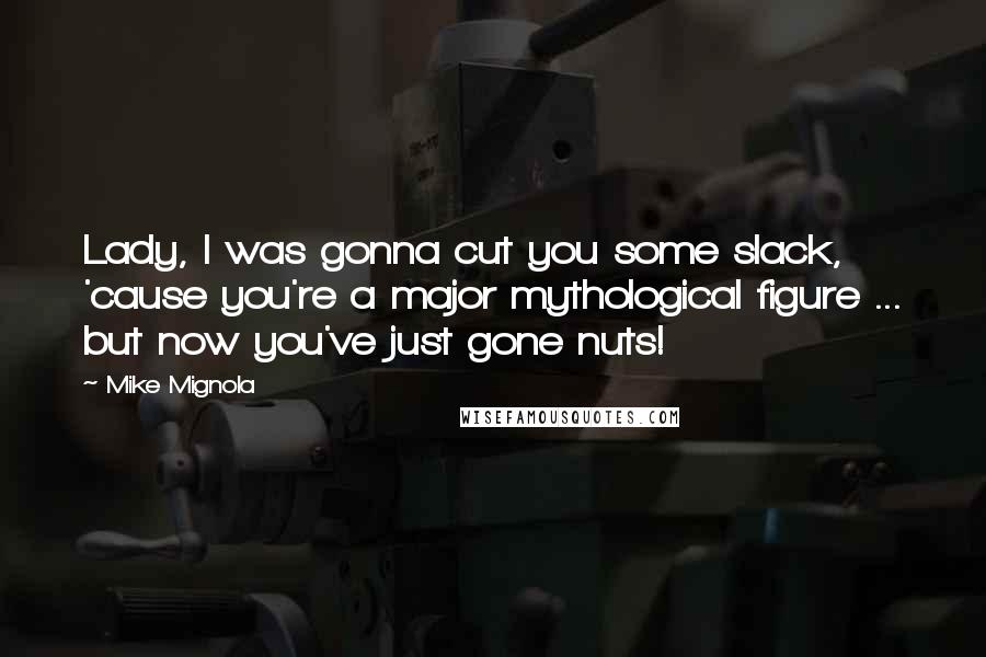 Mike Mignola Quotes: Lady, I was gonna cut you some slack, 'cause you're a major mythological figure ... but now you've just gone nuts!