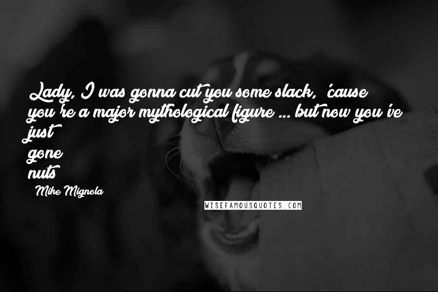 Mike Mignola Quotes: Lady, I was gonna cut you some slack, 'cause you're a major mythological figure ... but now you've just gone nuts!