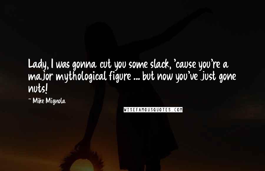 Mike Mignola Quotes: Lady, I was gonna cut you some slack, 'cause you're a major mythological figure ... but now you've just gone nuts!