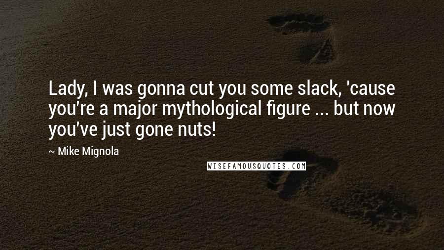 Mike Mignola Quotes: Lady, I was gonna cut you some slack, 'cause you're a major mythological figure ... but now you've just gone nuts!