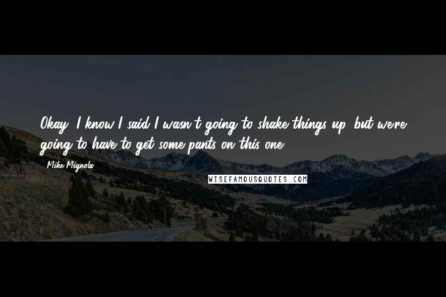 Mike Mignola Quotes: Okay, I know I said I wasn't going to shake things up, but we're going to have to get some pants on this one.