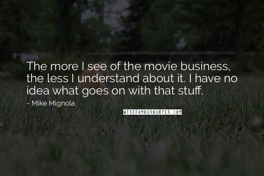 Mike Mignola Quotes: The more I see of the movie business, the less I understand about it. I have no idea what goes on with that stuff.