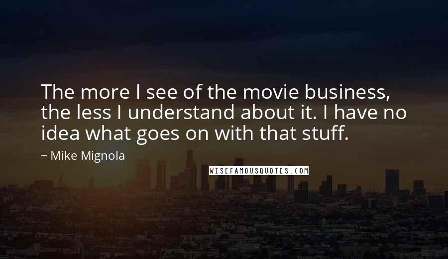 Mike Mignola Quotes: The more I see of the movie business, the less I understand about it. I have no idea what goes on with that stuff.