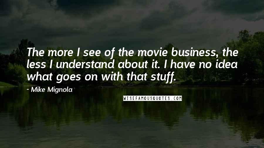 Mike Mignola Quotes: The more I see of the movie business, the less I understand about it. I have no idea what goes on with that stuff.