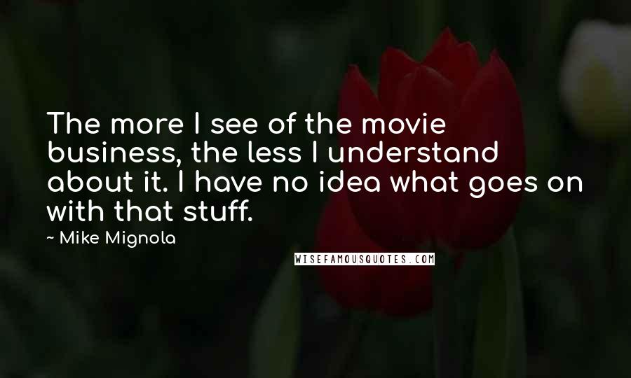 Mike Mignola Quotes: The more I see of the movie business, the less I understand about it. I have no idea what goes on with that stuff.