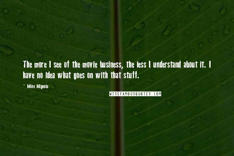 Mike Mignola Quotes: The more I see of the movie business, the less I understand about it. I have no idea what goes on with that stuff.