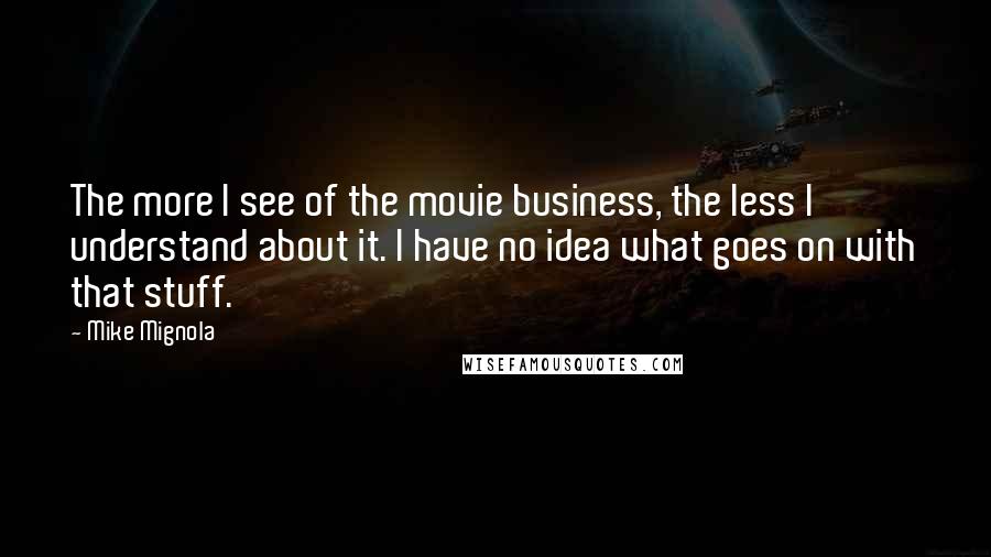 Mike Mignola Quotes: The more I see of the movie business, the less I understand about it. I have no idea what goes on with that stuff.