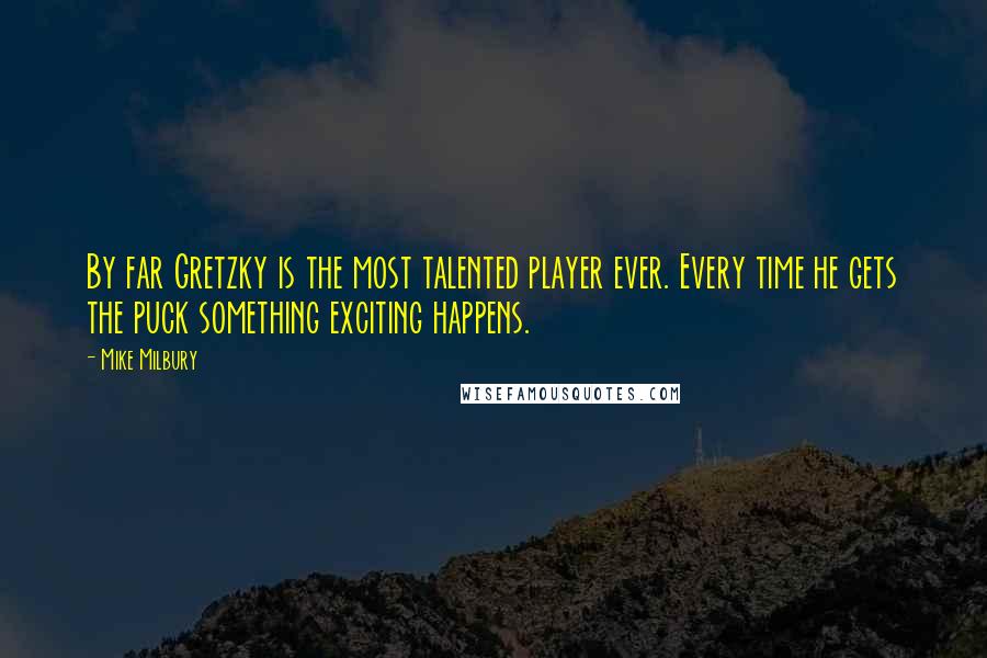 Mike Milbury Quotes: By far Gretzky is the most talented player ever. Every time he gets the puck something exciting happens.