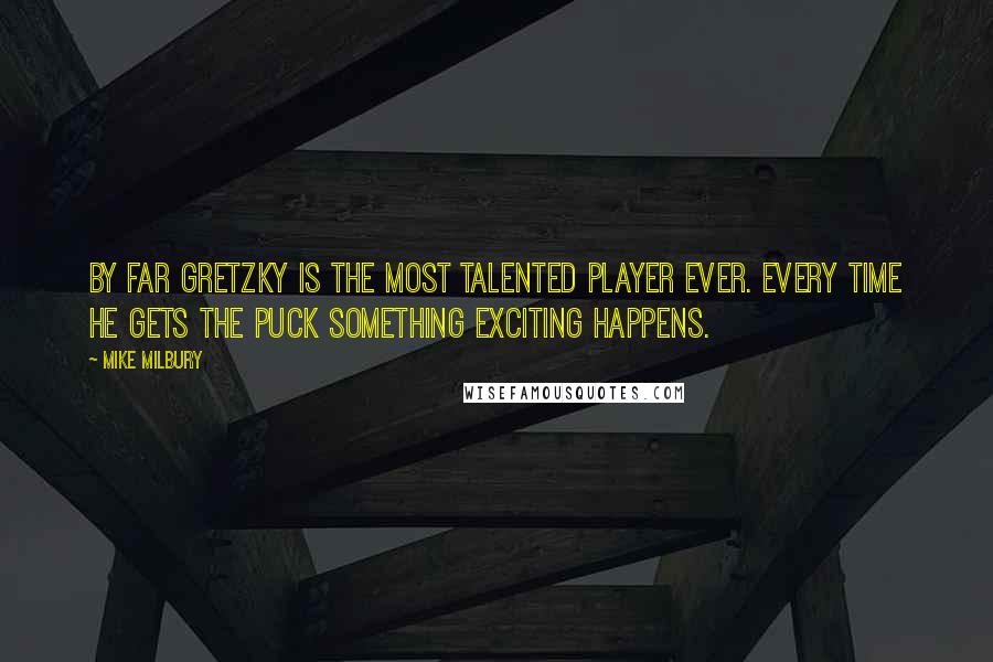 Mike Milbury Quotes: By far Gretzky is the most talented player ever. Every time he gets the puck something exciting happens.