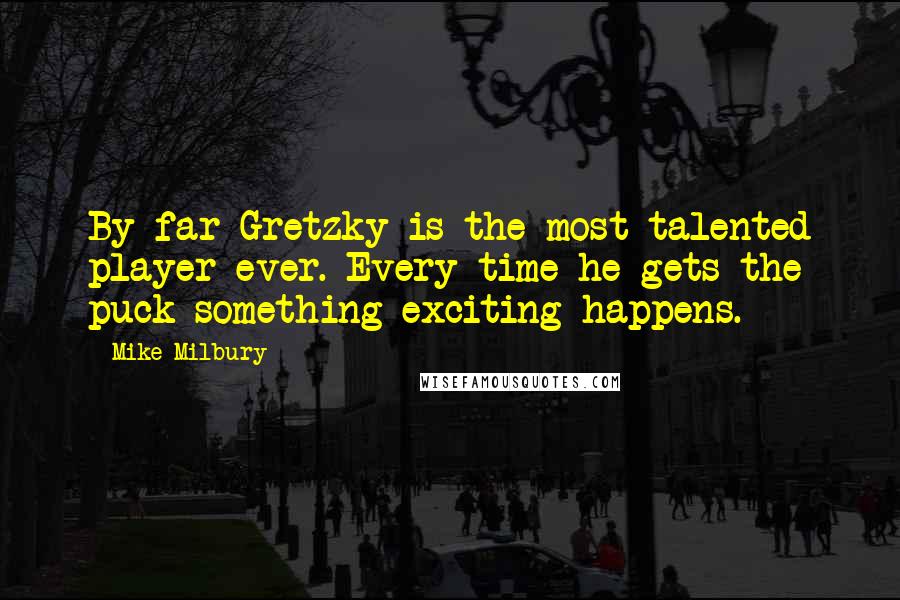 Mike Milbury Quotes: By far Gretzky is the most talented player ever. Every time he gets the puck something exciting happens.