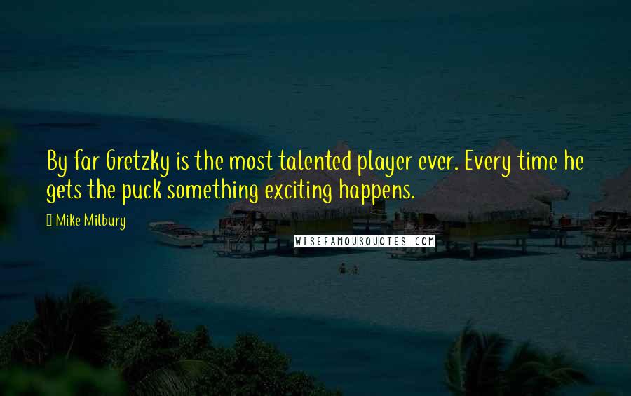 Mike Milbury Quotes: By far Gretzky is the most talented player ever. Every time he gets the puck something exciting happens.