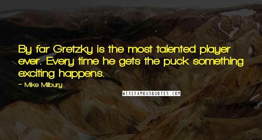 Mike Milbury Quotes: By far Gretzky is the most talented player ever. Every time he gets the puck something exciting happens.