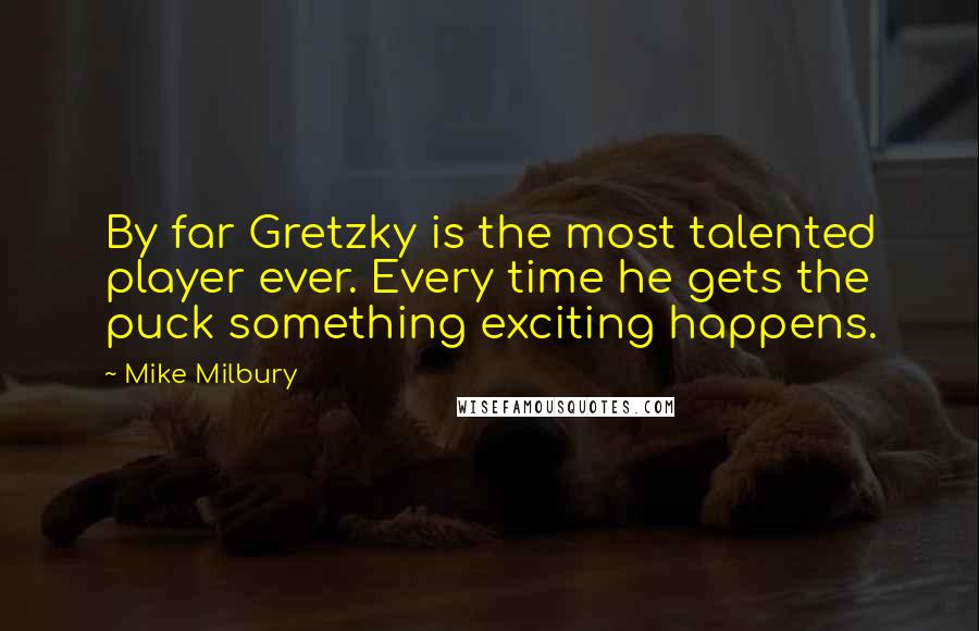 Mike Milbury Quotes: By far Gretzky is the most talented player ever. Every time he gets the puck something exciting happens.