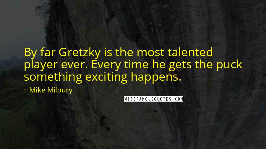 Mike Milbury Quotes: By far Gretzky is the most talented player ever. Every time he gets the puck something exciting happens.