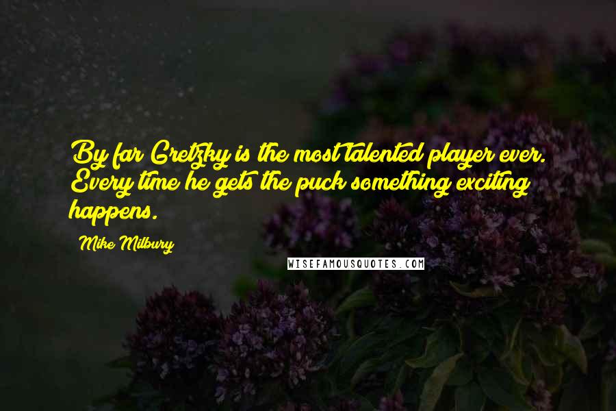 Mike Milbury Quotes: By far Gretzky is the most talented player ever. Every time he gets the puck something exciting happens.