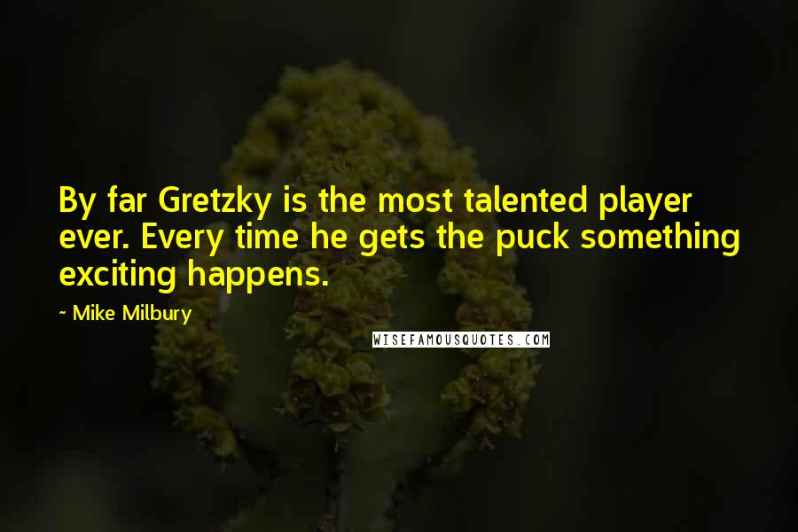 Mike Milbury Quotes: By far Gretzky is the most talented player ever. Every time he gets the puck something exciting happens.