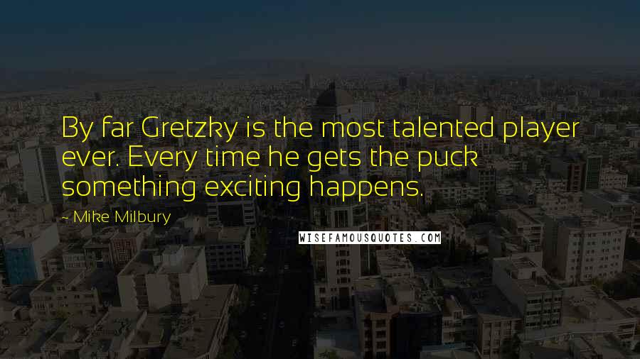 Mike Milbury Quotes: By far Gretzky is the most talented player ever. Every time he gets the puck something exciting happens.