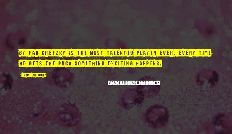 Mike Milbury Quotes: By far Gretzky is the most talented player ever. Every time he gets the puck something exciting happens.